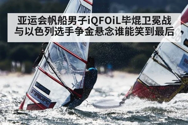 亚运会帆船男子iQFOiL毕焜卫冕战与以色列选手争金悬念谁能笑到最后(c7)